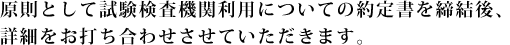 原則として試験検査機関利用についての約定書を締結後、詳細をご相談させて頂きます。